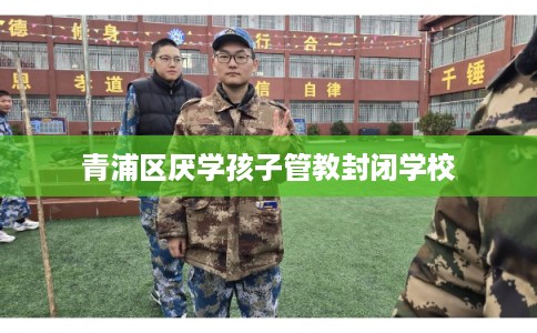 青浦区厌学孩子管教封闭学校