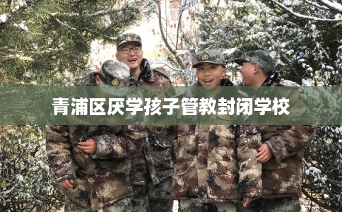 青浦区厌学孩子管教封闭学校