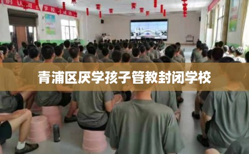 青浦区厌学孩子管教封闭学校