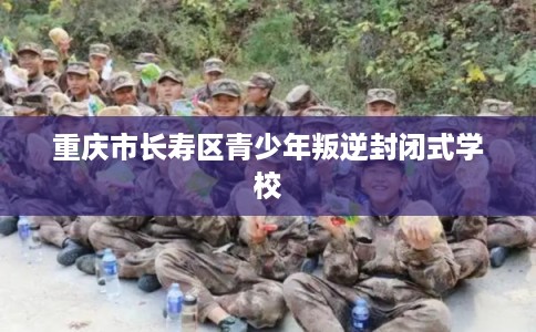 重庆市长寿区青少年叛逆封闭式学校