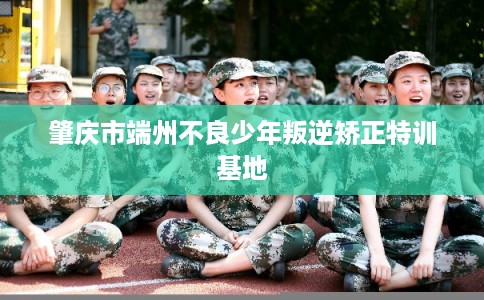 肇庆市端州不良少年叛逆矫正特训基地