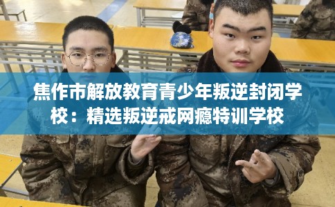 焦作市解放教育青少年叛逆封闭学校：精选叛逆戒网瘾特训学校