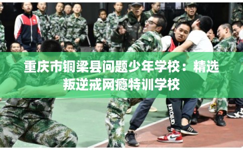 重庆市铜梁县问题少年学校：精选叛逆戒网瘾特训学校
