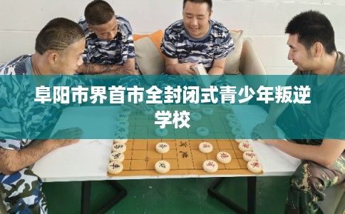 阜阳市界首市全封闭式青少年叛逆学校