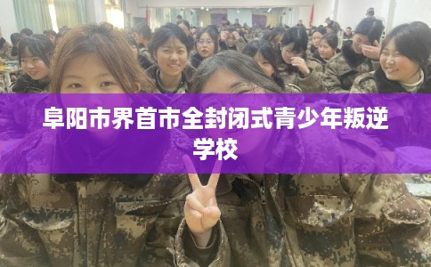 阜阳市界首市全封闭式青少年叛逆学校