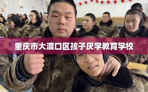 重庆市大渡口区孩子厌学教育学校