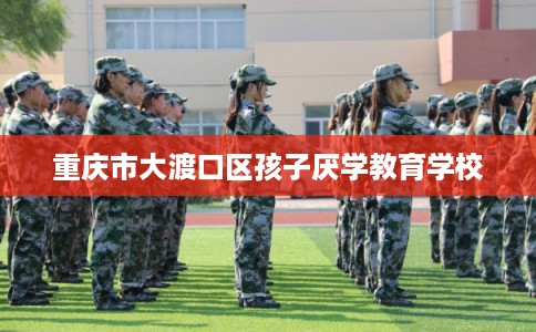 重庆市大渡口区孩子厌学教育学校
