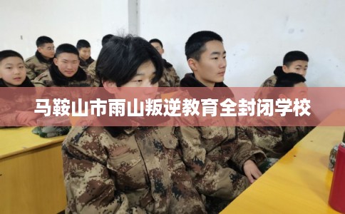 马鞍山市雨山叛逆教育全封闭学校