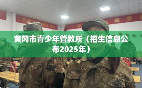黄冈市青少年管教所（招生信息公布2025年）