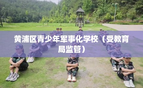 黄浦区青少年军事化学校（受教育局监管）
