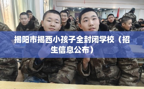 揭阳市揭西小孩子全封闭学校（招生信息公布）