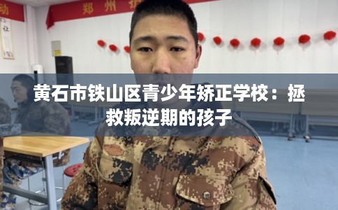 黄石市铁山区青少年矫正学校：拯救叛逆期的孩子