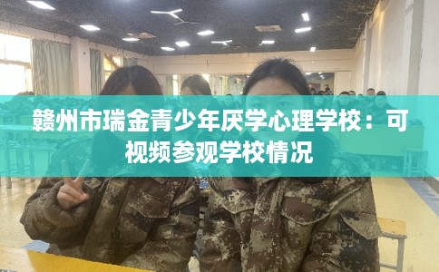 赣州市瑞金青少年厌学心理学校：可视频参观学校情况