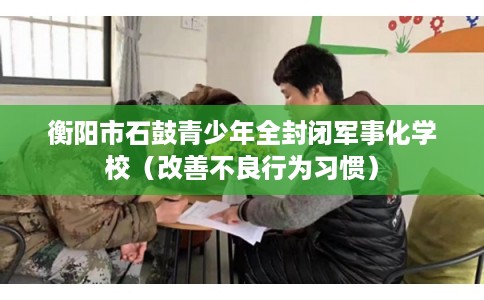 衡阳市石鼓青少年全封闭军事化学校（改善不良行为习惯）