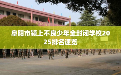 阜阳市颍上不良少年全封闭学校2025排名速览