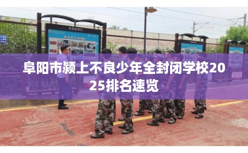 阜阳市颍上不良少年全封闭学校2025排名速览