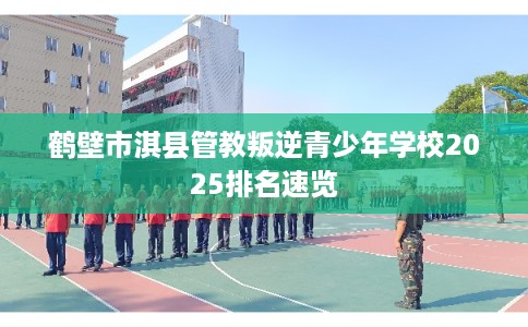 鹤壁市淇县管教叛逆青少年学校2025排名速览