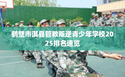 鹤壁市淇县管教叛逆青少年学校2025排名速览