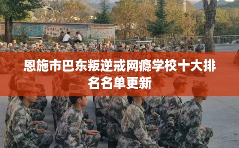恩施市巴东叛逆戒网瘾学校十大排名名单更新
