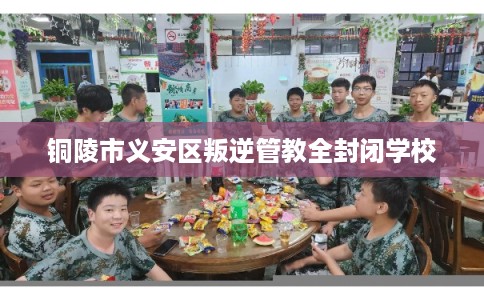 铜陵市义安区叛逆管教全封闭学校