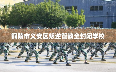 铜陵市义安区叛逆管教全封闭学校