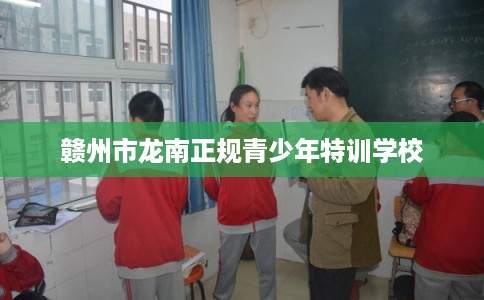 赣州市龙南正规青少年特训学校