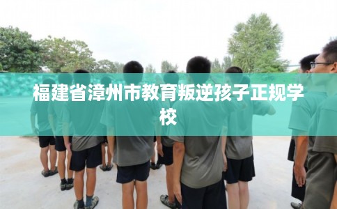 福建省漳州市教育叛逆孩子正规学校