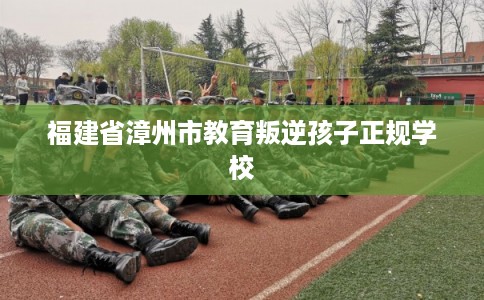 福建省漳州市教育叛逆孩子正规学校