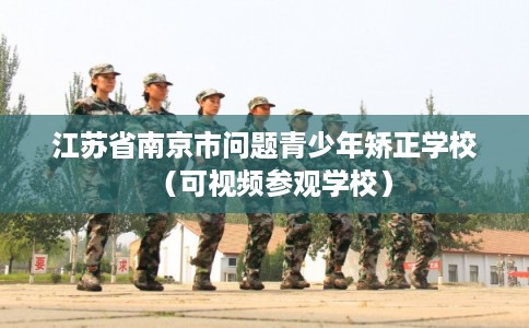 江苏省南京市问题青少年矫正学校（可视频参观学校）