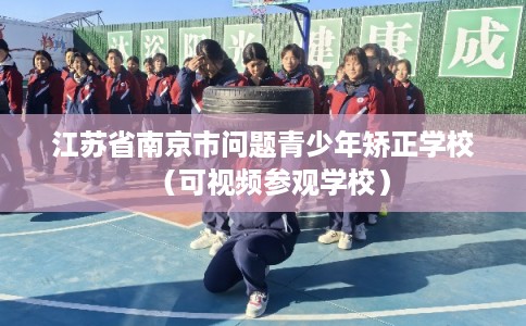 江苏省南京市问题青少年矫正学校（可视频参观学校）