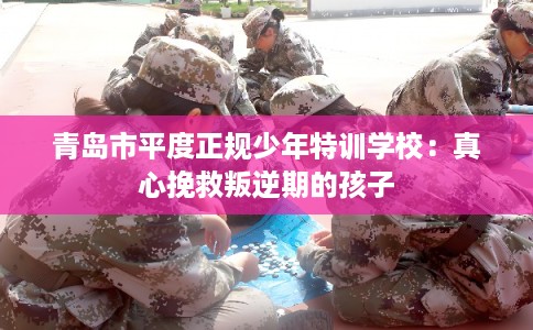 青岛市平度正规少年特训学校：真心挽救叛逆期的孩子