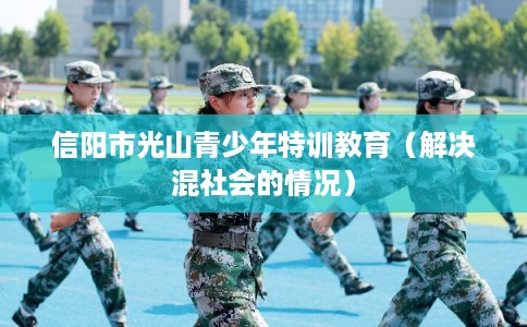 信阳市光山青少年特训教育（解决混社会的情况）