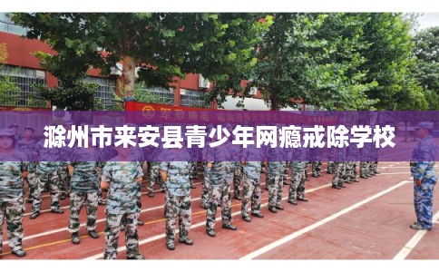 滁州市来安县青少年网瘾戒除学校