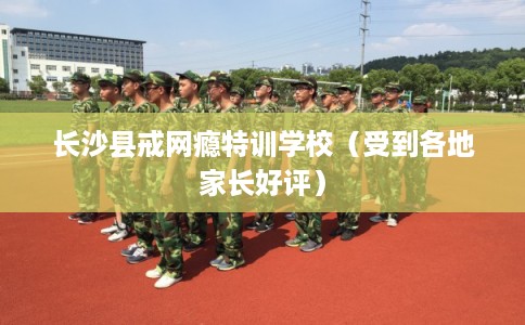 长沙县戒网瘾特训学校（受到各地家长好评）