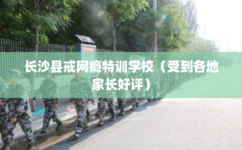 长沙县戒网瘾特训学校（受到各地家长好评）