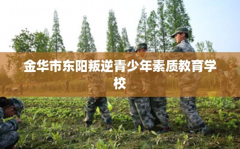 金华市东阳叛逆青少年素质教育学校