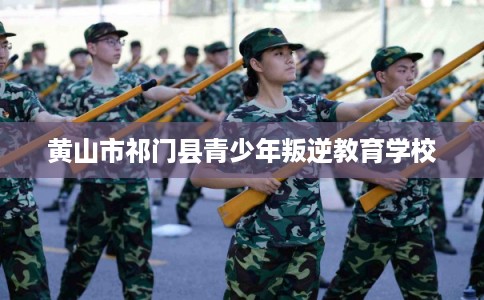 黄山市祁门县青少年叛逆教育学校