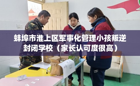 蚌埠市淮上区军事化管理小孩叛逆封闭学校（家长认可度很高）