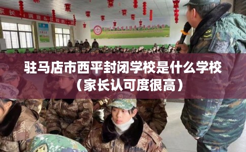 驻马店市西平封闭学校是什么学校（家长认可度很高）