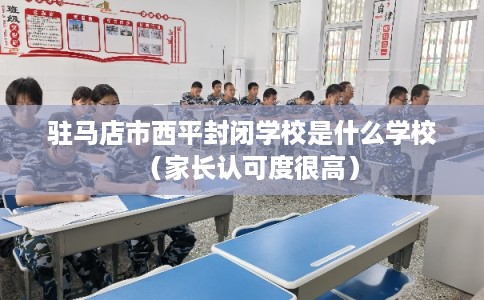驻马店市西平封闭学校是什么学校（家长认可度很高）
