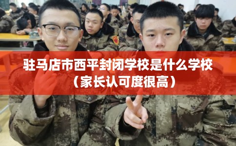 驻马店市西平封闭学校是什么学校（家长认可度很高）