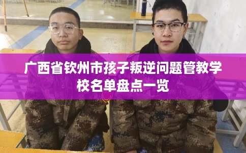 广西省钦州市孩子叛逆问题管教学校名单盘点一览