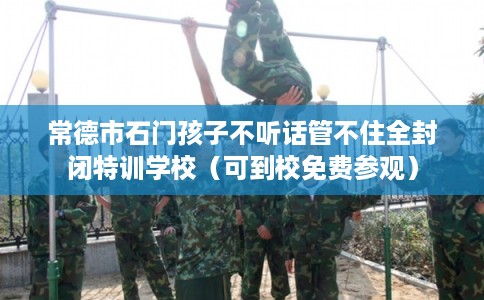 常德市石门孩子不听话管不住全封闭特训学校（可到校免费参观）