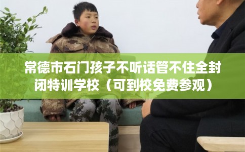 常德市石门孩子不听话管不住全封闭特训学校（可到校免费参观）