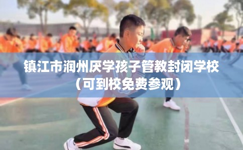 镇江市润州厌学孩子管教封闭学校（可到校免费参观）