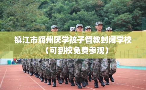 镇江市润州厌学孩子管教封闭学校（可到校免费参观）