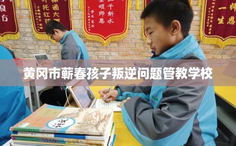黄冈市蕲春孩子叛逆问题管教学校