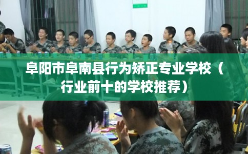 阜阳市阜南县行为矫正专业学校（行业前十的学校推荐）