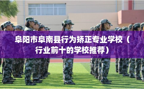 阜阳市阜南县行为矫正专业学校（行业前十的学校推荐）