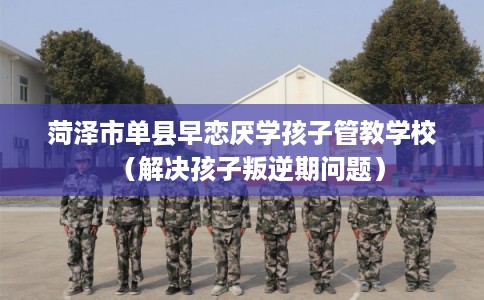 菏泽市单县早恋厌学孩子管教学校（解决孩子叛逆期问题）